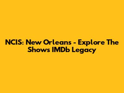 NCIS: New Orleans - Explore The Show's IMDb Legacy