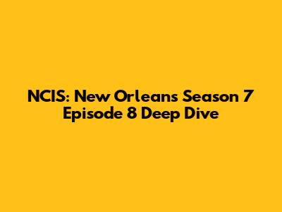 NCIS: New Orleans Season 7 Episode 8 Deep Dive