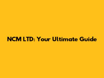 NCM LTD: Your Ultimate Guide
