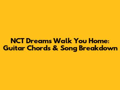 NCT Dream's 'Walk You Home': Guitar Chords & Song Breakdown