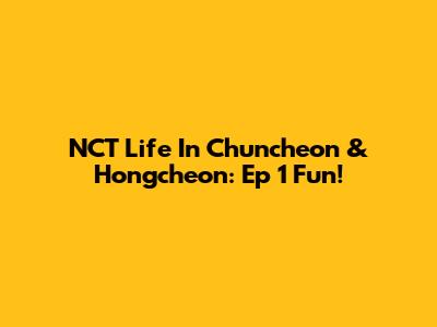 NCT Life In Chuncheon & Hongcheon: Ep 1 Fun!
