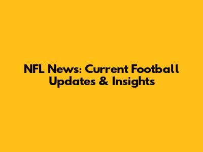 NFL News: Current Football Updates & Insights