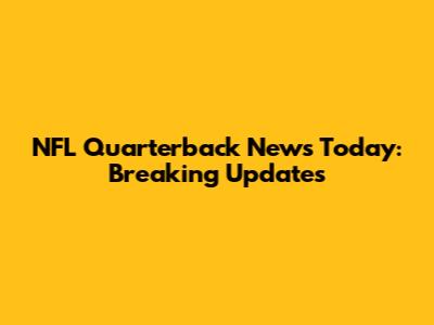 NFL Quarterback News Today: Breaking Updates