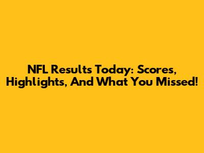 NFL Results Today: Scores, Highlights, And What You Missed!
