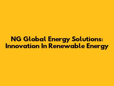 NG Global Energy Solutions: Innovation In Renewable Energy