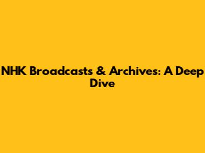 NHK Broadcasts & Archives: A Deep Dive