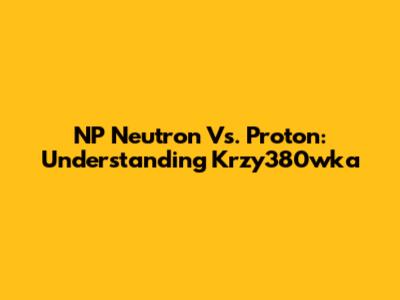 NP Neutron Vs. Proton: Understanding Krzy380wka