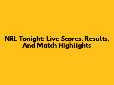 NRL Tonight: Live Scores, Results, And Match Highlights