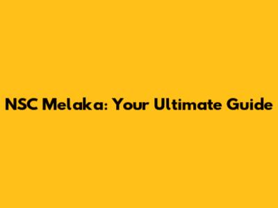 NSC Melaka: Your Ultimate Guide