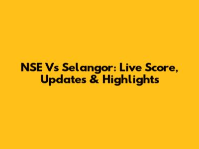 NSE Vs Selangor: Live Score, Updates & Highlights