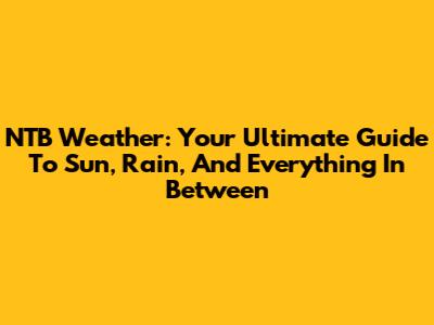 NTB Weather: Your Ultimate Guide To Sun, Rain, And Everything In Between