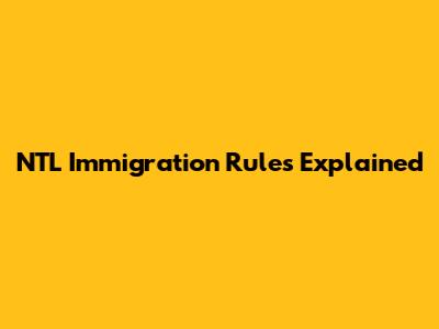 NTL Immigration Rules Explained
