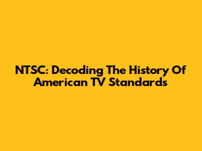 NTSC: Decoding The History Of American TV Standards