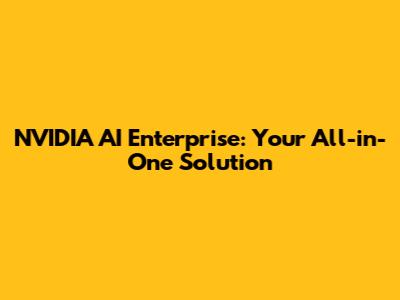 NVIDIA AI Enterprise: Your All-in-One Solution