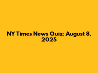NY Times News Quiz: August 8, 2025