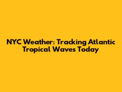 NYC Weather: Tracking Atlantic Tropical Waves Today