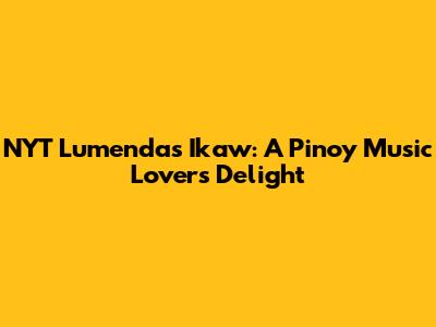 NYT Lumenda's 'Ikaw': A Pinoy Music Lover's Delight