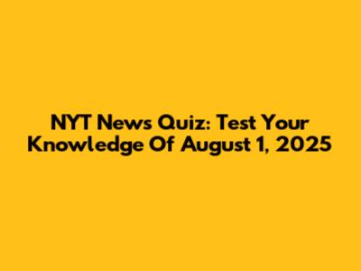 NYT News Quiz: Test Your Knowledge Of August 1, 2025