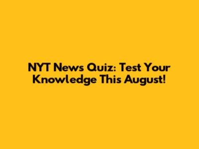 NYT News Quiz: Test Your Knowledge This August!