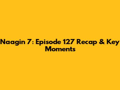 Naagin 7: Episode 127 Recap & Key Moments