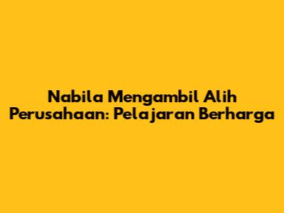 Nabila Mengambil Alih Perusahaan: Pelajaran Berharga