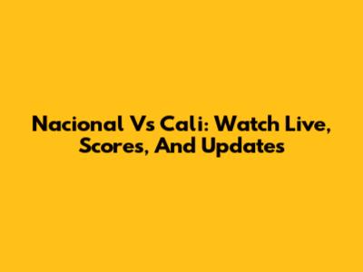 Nacional Vs Cali: Watch Live, Scores, And Updates