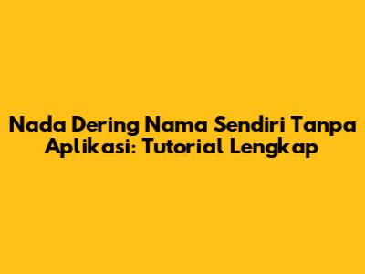 Nada Dering Nama Sendiri Tanpa Aplikasi: Tutorial Lengkap