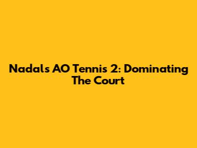 Nadal's AO Tennis 2: Dominating The Court
