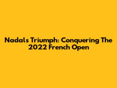 Nadal's Triumph: Conquering The 2022 French Open