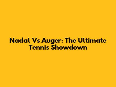 Nadal Vs Auger: The Ultimate Tennis Showdown