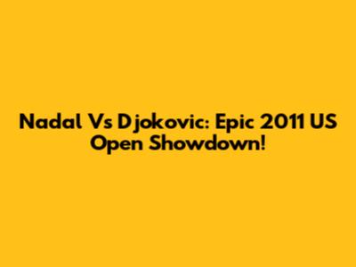 Nadal Vs Djokovic: Epic 2011 US Open Showdown!