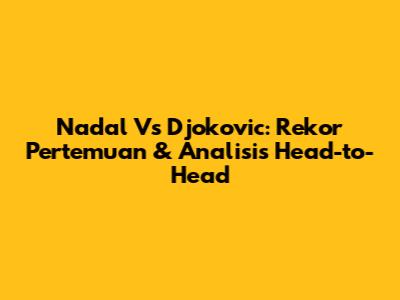 Nadal Vs Djokovic: Rekor Pertemuan & Analisis Head-to-Head