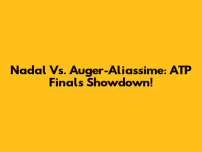 Nadal Vs. Auger-Aliassime: ATP Finals Showdown!