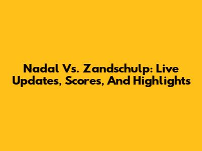 Nadal Vs. Zandschulp: Live Updates, Scores, And Highlights