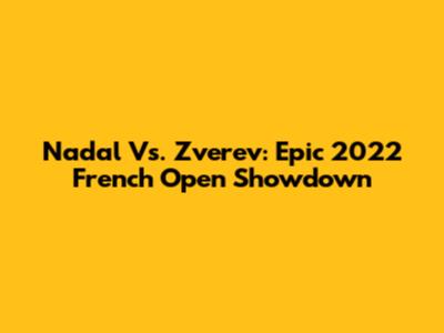 Nadal Vs. Zverev: Epic 2022 French Open Showdown