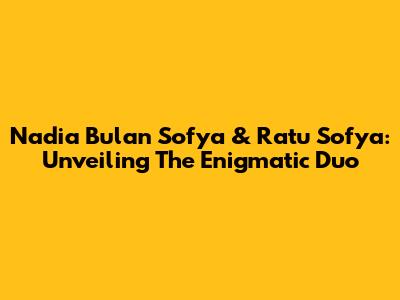 Nadia Bulan Sofya & Ratu Sofya: Unveiling The Enigmatic Duo