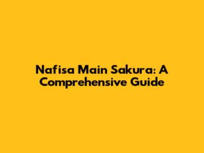 Nafisa Main Sakura: A Comprehensive Guide