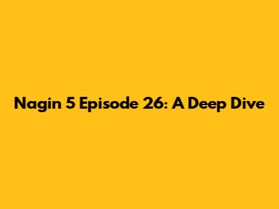 Nagin 5 Episode 26: A Deep Dive