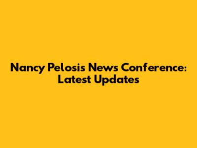 Nancy Pelosi's News Conference: Latest Updates