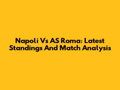 Napoli Vs AS Roma: Latest Standings And Match Analysis