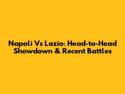 Napoli Vs Lazio: Head-to-Head Showdown & Recent Battles