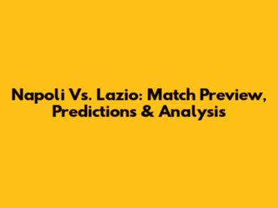 Napoli Vs. Lazio: Match Preview, Predictions & Analysis
