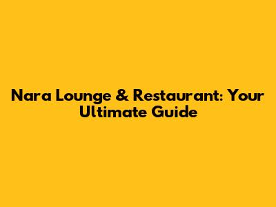 Nara Lounge & Restaurant: Your Ultimate Guide