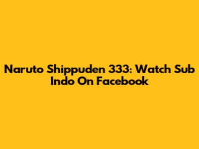 Naruto Shippuden 333: Watch Sub Indo On Facebook