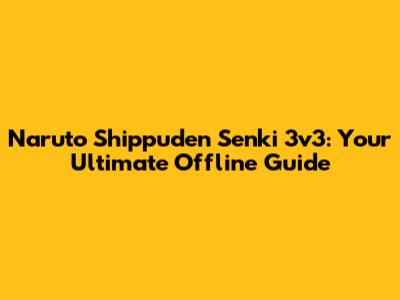 Naruto Shippuden Senki 3v3: Your Ultimate Offline Guide