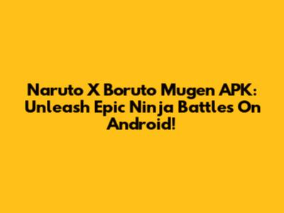 Naruto X Boruto Mugen APK: Unleash Epic Ninja Battles On Android!