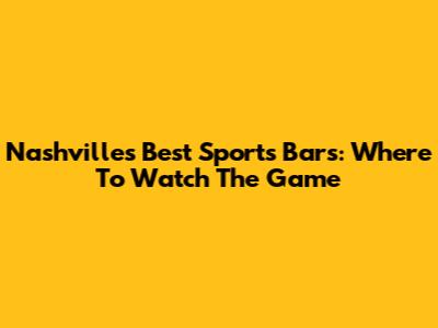 Nashville's Best Sports Bars: Where To Watch The Game