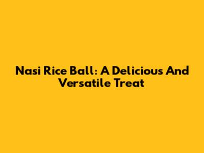 Nasi Rice Ball: A Delicious And Versatile Treat