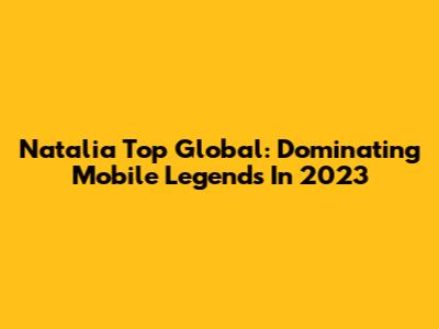 Natalia Top Global: Dominating Mobile Legends In 2023