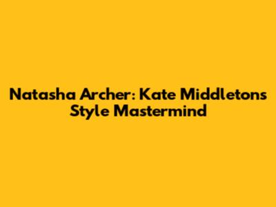 Natasha Archer: Kate Middleton's Style Mastermind